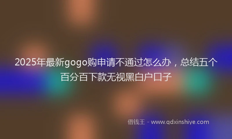 2025年最新gogo购申请不通过怎么办，总结五个百分百下款无视黑白户口子