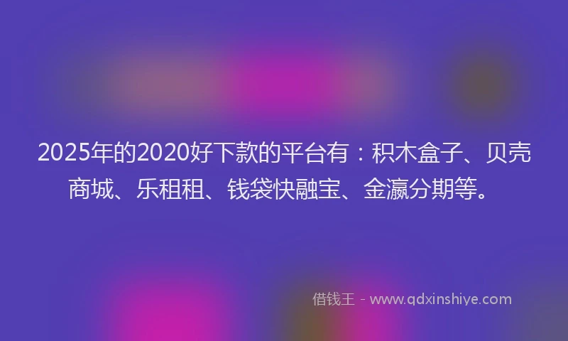2025年的2020好下款的平台有：积木盒子、贝壳商城、乐租租、钱袋快融宝、金瀛分期等。