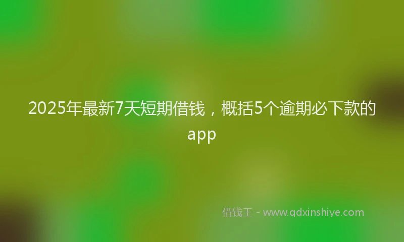 2025年最新7天短期借钱，概括5个逾期必下款的app