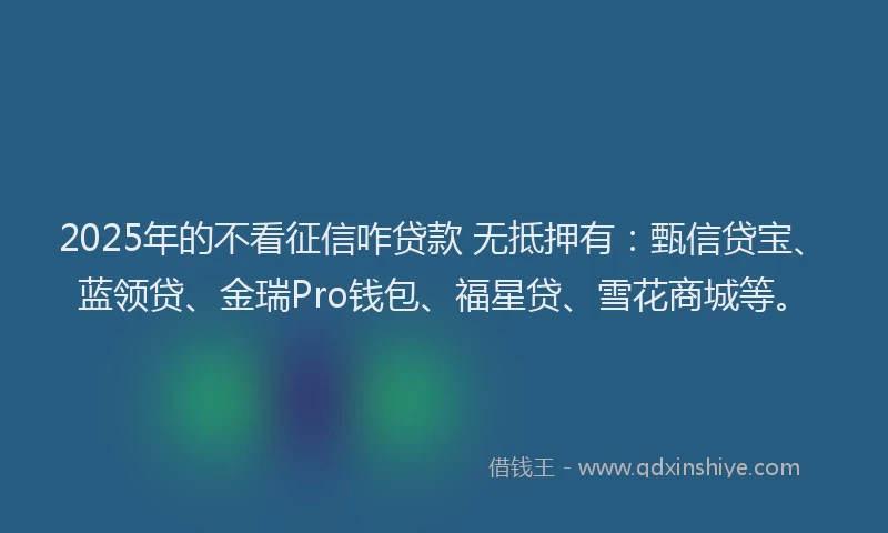 2025年的不看征信咋贷款 无抵押有：甄信贷宝、蓝领贷、金瑞Pro钱包、福星贷、雪花商城等。