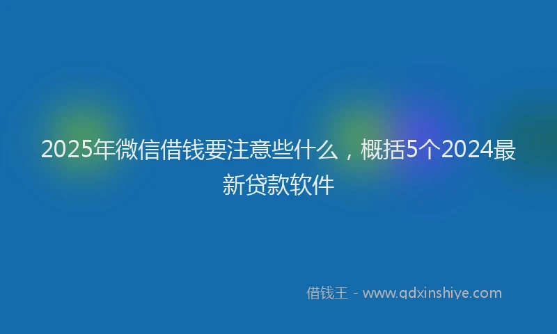 2025年微信借钱要注意些什么，概括5个2024最新贷款软件