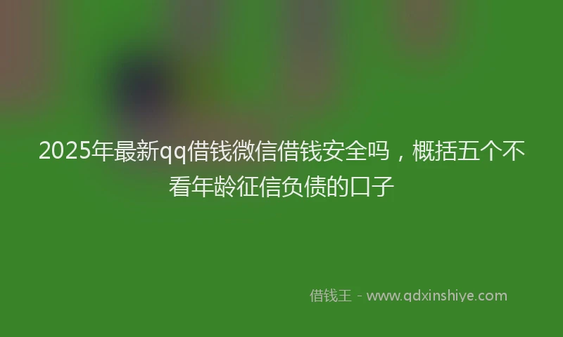 2025年最新qq借钱微信借钱安全吗，概括五个不看年龄征信负债的口子