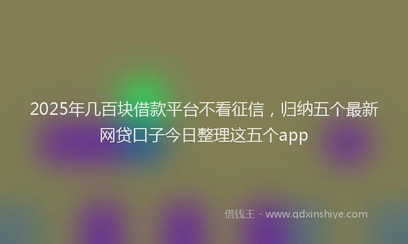 2025年几百块借款平台不看征信，归纳五个最新网贷口子今日整理这五个app