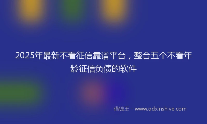 2025年最新不看征信靠谱平台，整合五个不看年龄征信负债的软件