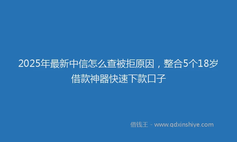 2025年最新中信怎么查被拒原因，整合5个18岁借款神器快速下款口子