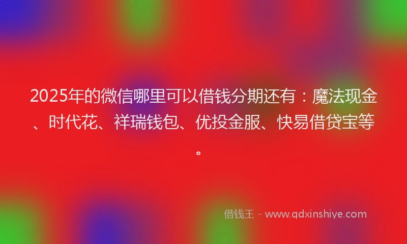 2025年的微信哪里可以借钱分期还有：魔法现金、时代花、祥瑞钱包、优投金服、快易借贷宝等。