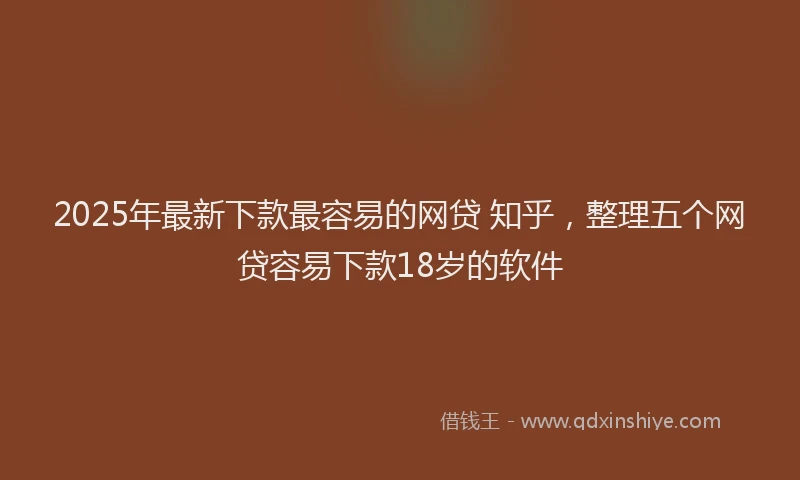 2025年最新下款最容易的网贷 知乎，整理五个网贷容易下款18岁的软件