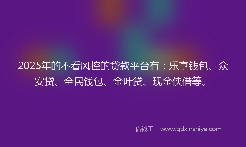 2025年的不看风控的贷款平台有：乐享钱包、众安贷、全民钱包、金叶贷、现金侠借等。