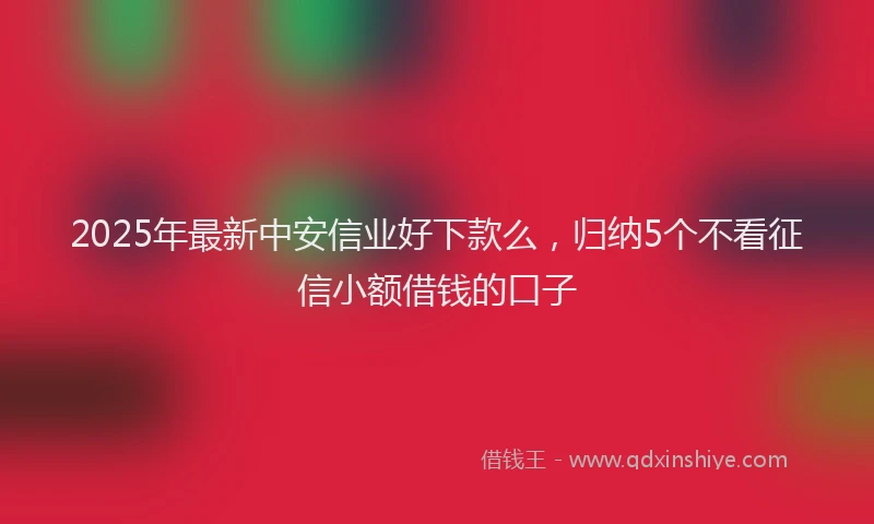 2025年最新中安信业好下款么，归纳5个不看征信小额借钱的口子