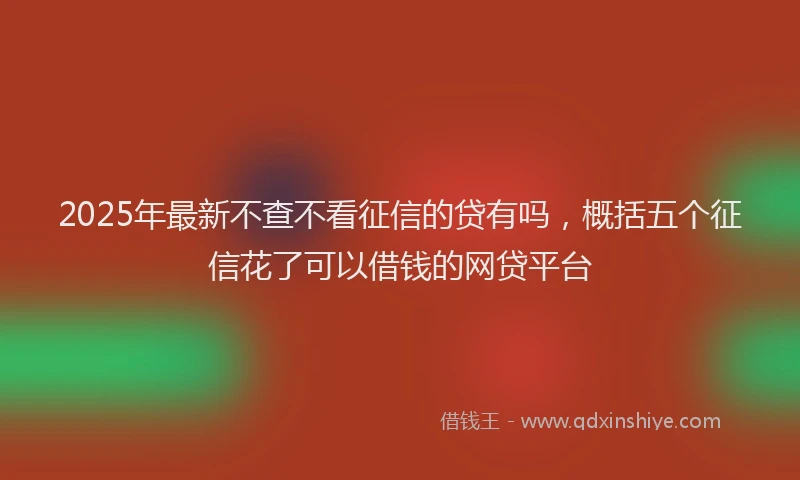 2025年最新不查不看征信的贷有吗，概括五个征信花了可以借钱的网贷平台