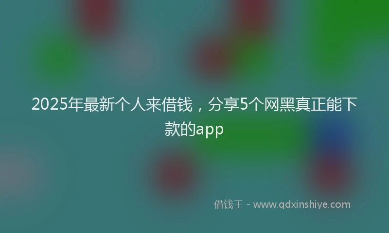 2025年最新个人来借钱，分享5个网黑真正能下款的app