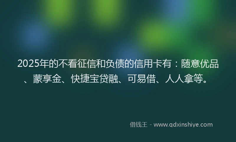 2025年的不看征信和负债的信用卡有：随意优品、蒙享金、快捷宝贷融、可易借、人人拿等。