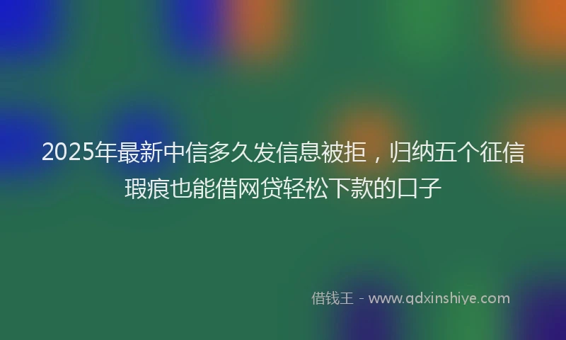 2025年最新中信多久发信息被拒，归纳五个征信瑕疵也能借网贷轻松下款的口子