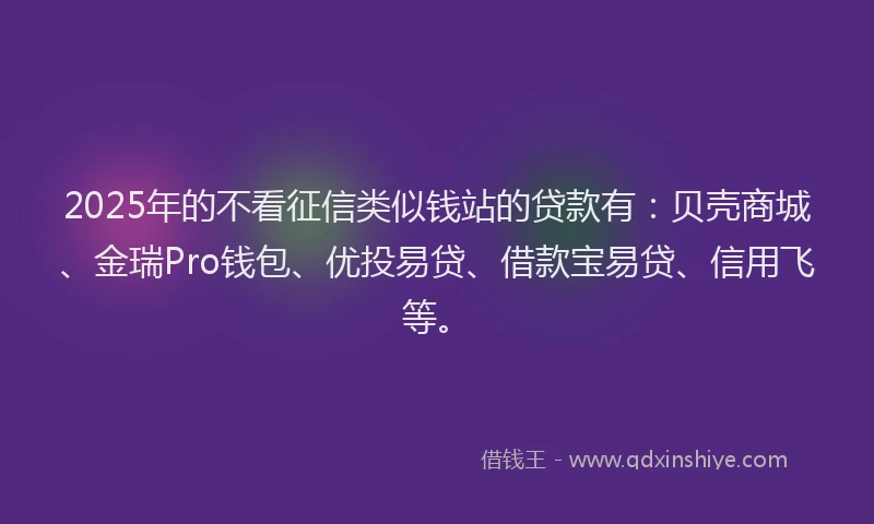 2025年的不看征信类似钱站的贷款有：贝壳商城、金瑞Pro钱包、优投易贷、借款宝易贷、信用飞等。