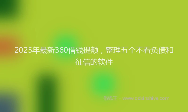 2025年最新360借钱提额，整理五个不看负债和征信的软件