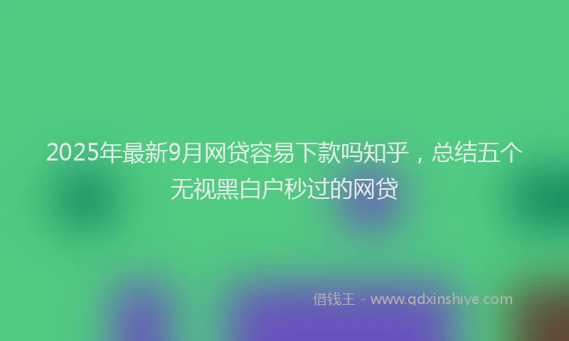 2025年最新9月网贷容易下款吗知乎，总结五个无视黑白户秒过的网贷