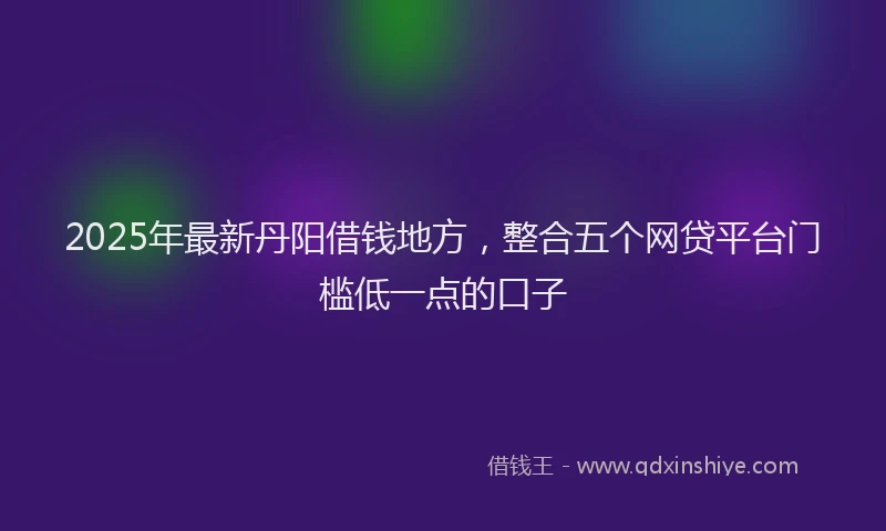2025年最新丹阳借钱地方，整合五个网贷平台门槛低一点的口子