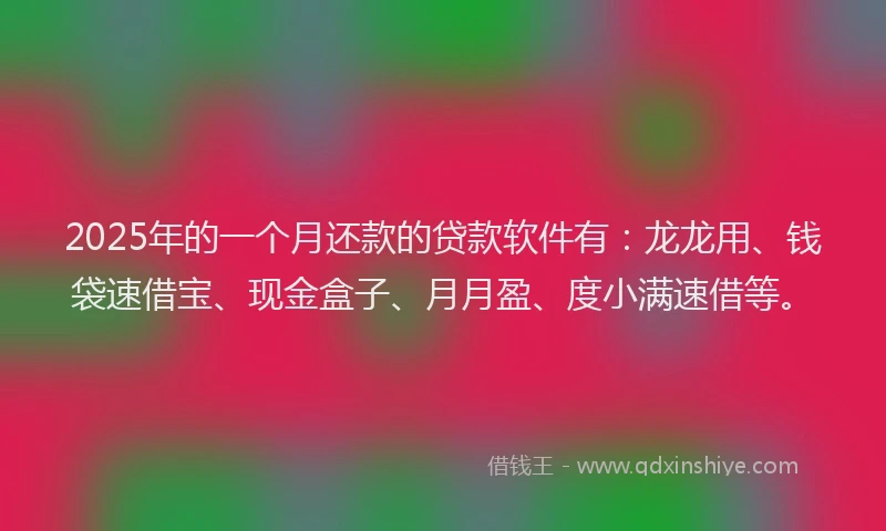2025年的一个月还款的贷款软件有：龙龙用、钱袋速借宝、现金盒子、月月盈、度小满速借等。
