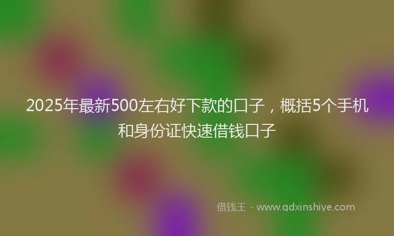 2025年最新500左右好下款的口子，概括5个手机和身份证快速借钱口子