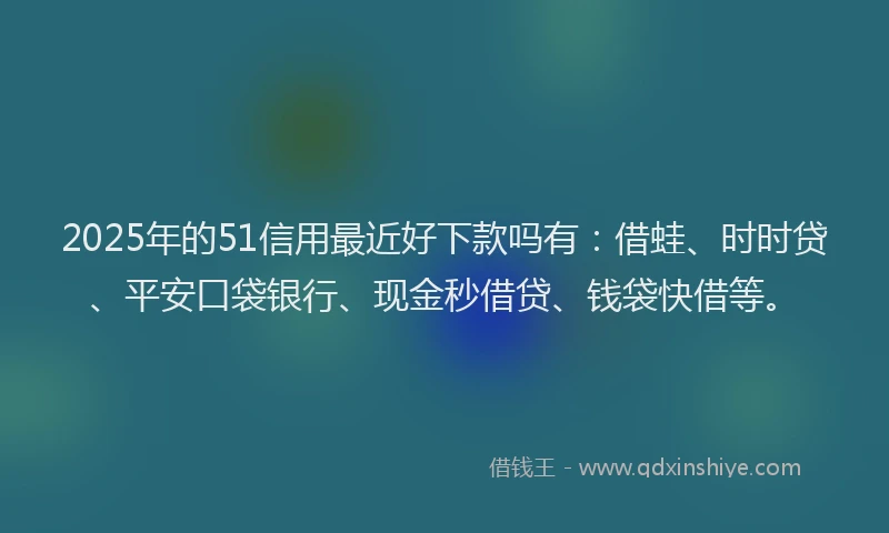 2025年的51信用最近好下款吗有：借蛙、时时贷、平安口袋银行、现金秒借贷、钱袋快借等。