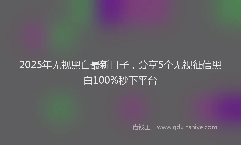 2025年无视黑白最新口子，分享5个无视征信黑白100%秒下平台