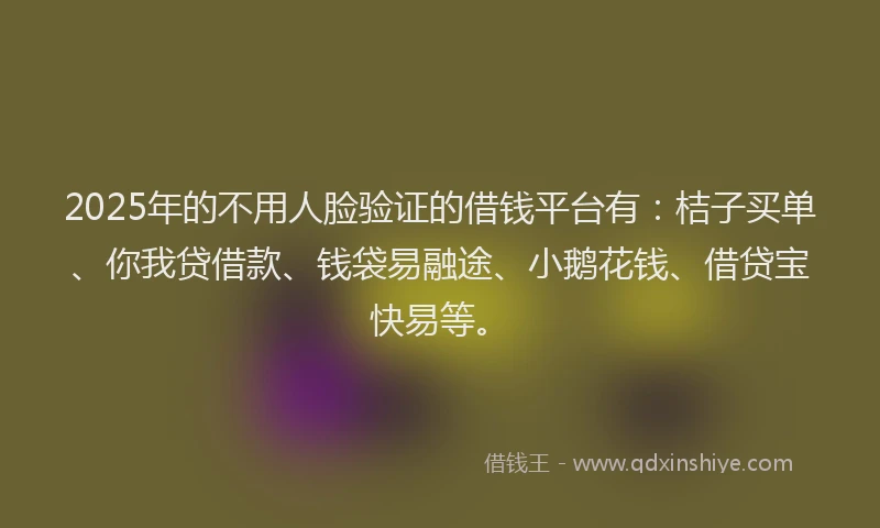 2025年的不用人脸验证的借钱平台有：桔子买单、你我贷借款、钱袋易融途、小鹅花钱、借贷宝快易等。