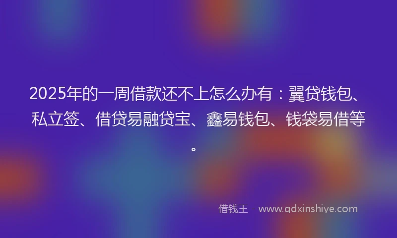 2025年的一周借款还不上怎么办有：翼贷钱包、私立签、借贷易融贷宝、鑫易钱包、钱袋易借等。