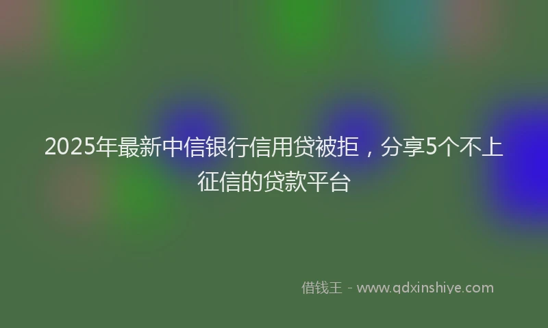 2025年最新中信银行信用贷被拒，分享5个不上征信的贷款平台