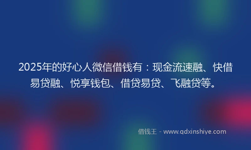 2025年的好心人微信借钱有：现金流速融、快借易贷融、悦享钱包、借贷易贷、飞融贷等。