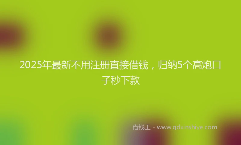 2025年最新不用注册直接借钱，归纳5个高炮口子秒下款