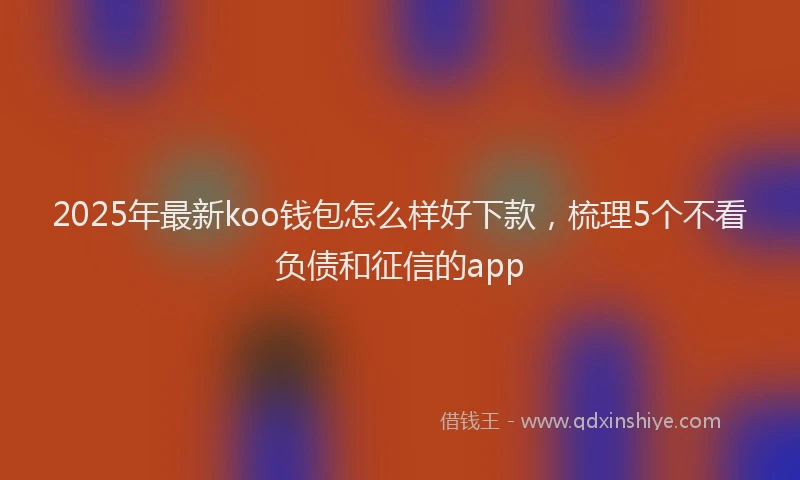2025年最新koo钱包怎么样好下款，梳理5个不看负债和征信的app