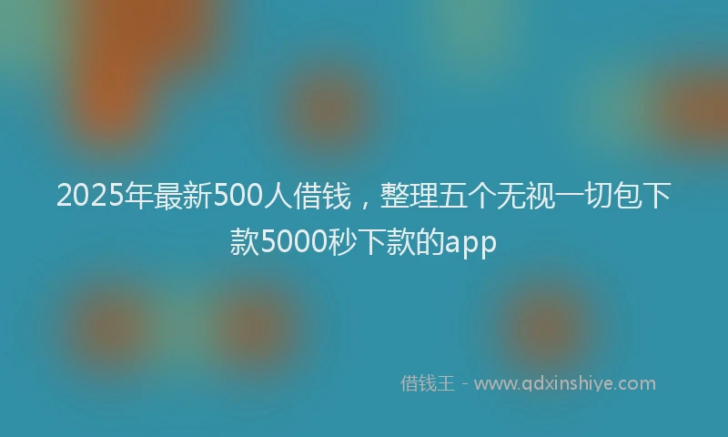 2025年最新500人借钱，整理五个无视一切包下款5000秒下款的app