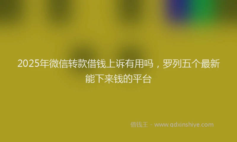 2025年微信转款借钱上诉有用吗，罗列五个最新能下来钱的平台