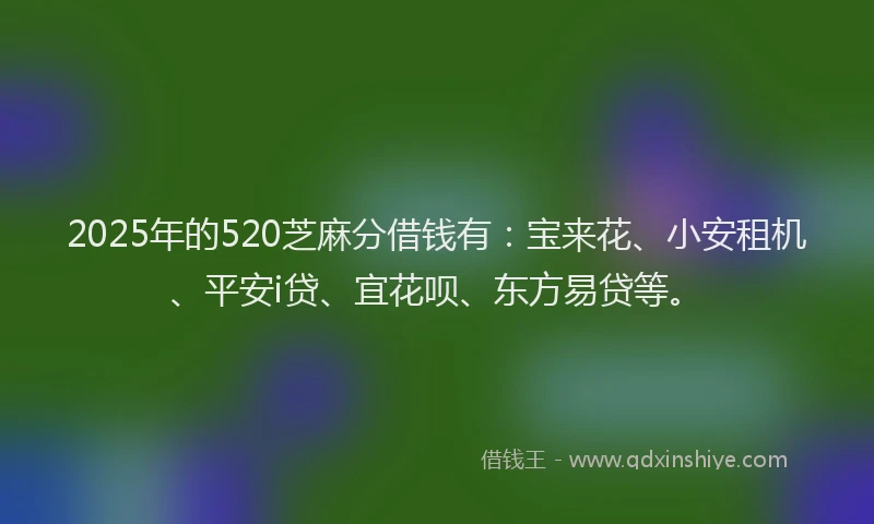2025年的520芝麻分借钱有：宝来花、小安租机、平安i贷、宜花呗、东方易贷等。