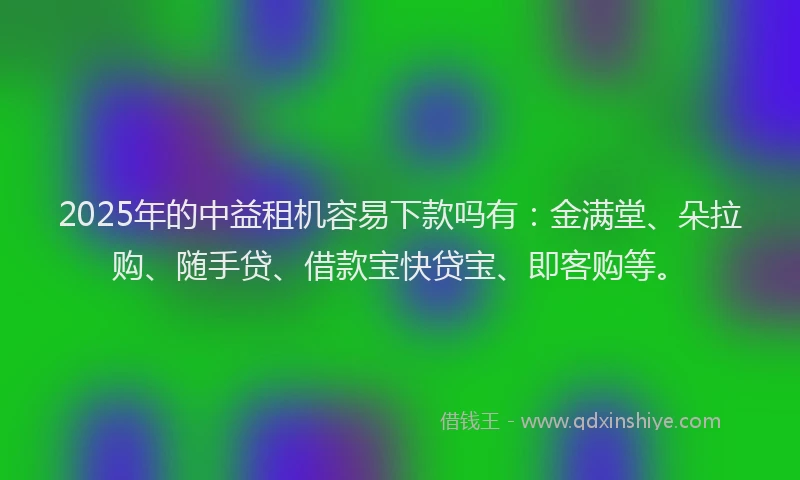 2025年的中益租机容易下款吗有：金满堂、朵拉购、随手贷、借款宝快贷宝、即客购等。