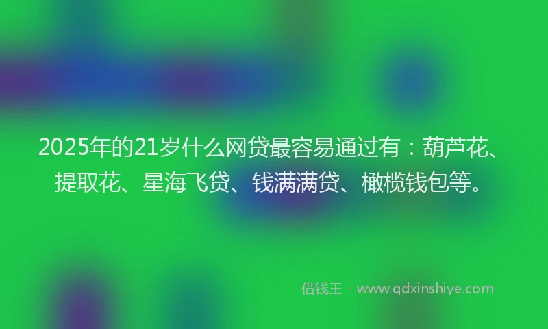 2025年的21岁什么网贷最容易通过有：葫芦花、提取花、星海飞贷、钱满满贷、橄榄钱包等。