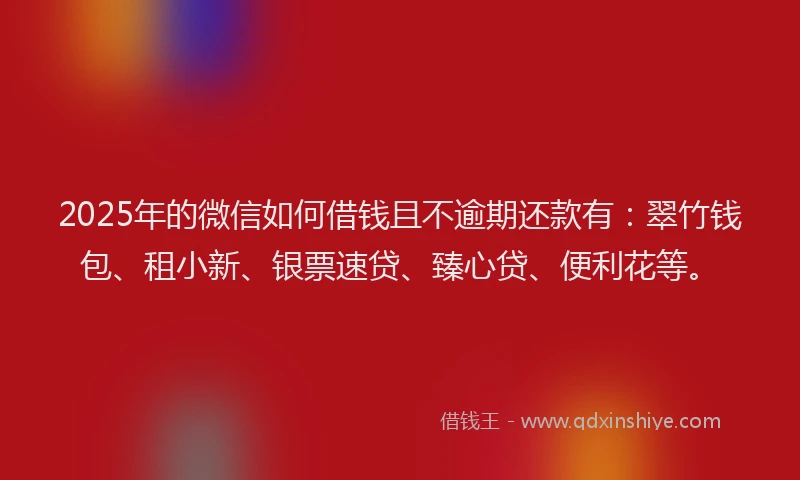 2025年的微信如何借钱且不逾期还款有：翠竹钱包、租小新、银票速贷、臻心贷、便利花等。