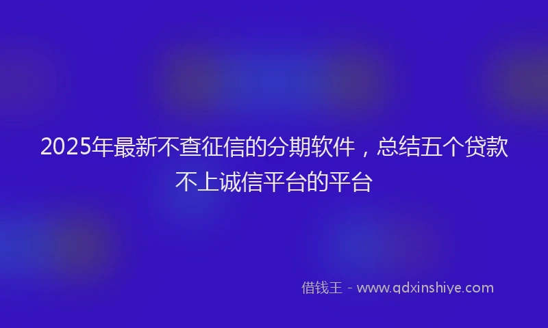 2025年最新不查征信的分期软件，总结五个贷款不上诚信平台的平台