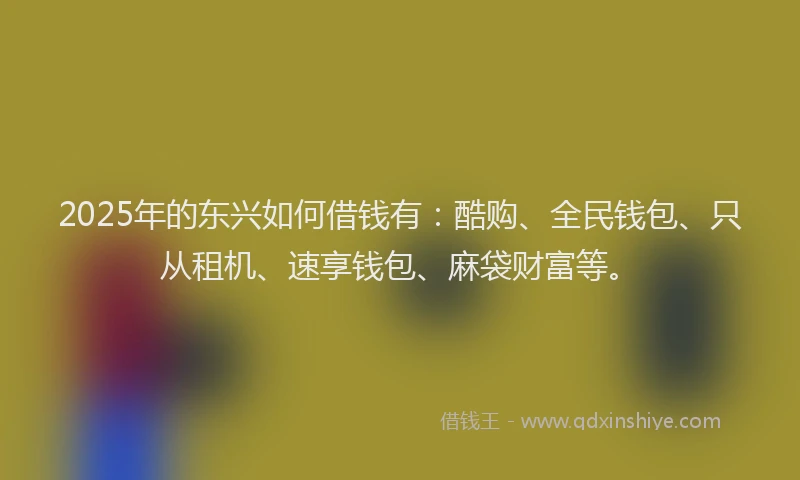 2025年的东兴如何借钱有：酷购、全民钱包、只从租机、速享钱包、麻袋财富等。
