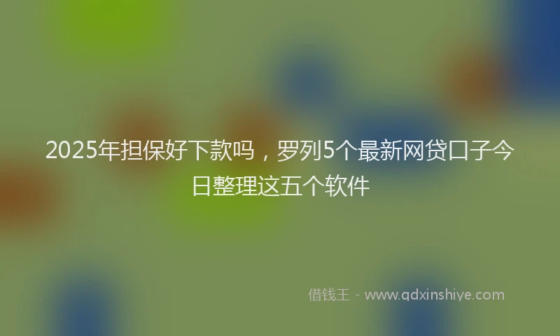 2025年担保好下款吗，罗列5个最新网贷口子今日整理这五个软件