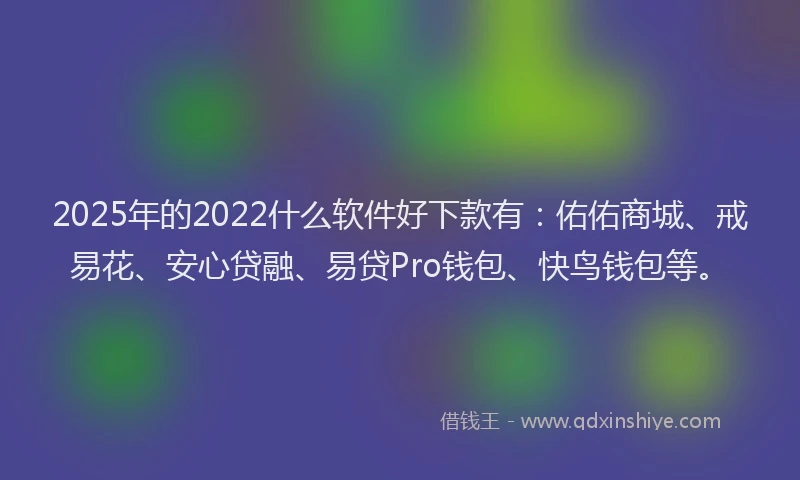 2025年的2022什么软件好下款有：佑佑商城、戒易花、安心贷融、易贷Pro钱包、快鸟钱包等。