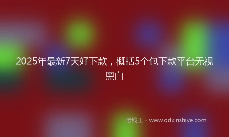 2025年最新7天好下款，概括5个包下款平台无视黑白
