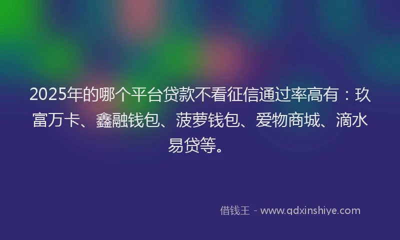 2025年的哪个平台贷款不看征信通过率高有：玖富万卡、鑫融钱包、菠萝钱包、爱物商城、滴水易贷等。