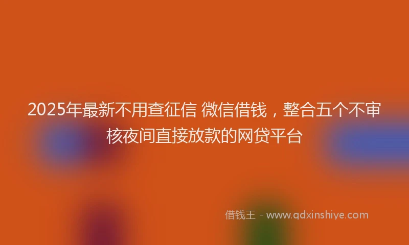 2025年最新不用查征信 微信借钱，整合五个不审核夜间直接放款的网贷平台