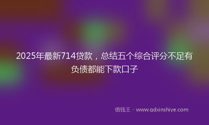 2025年最新714贷款，总结五个综合评分不足有负债都能下款口子