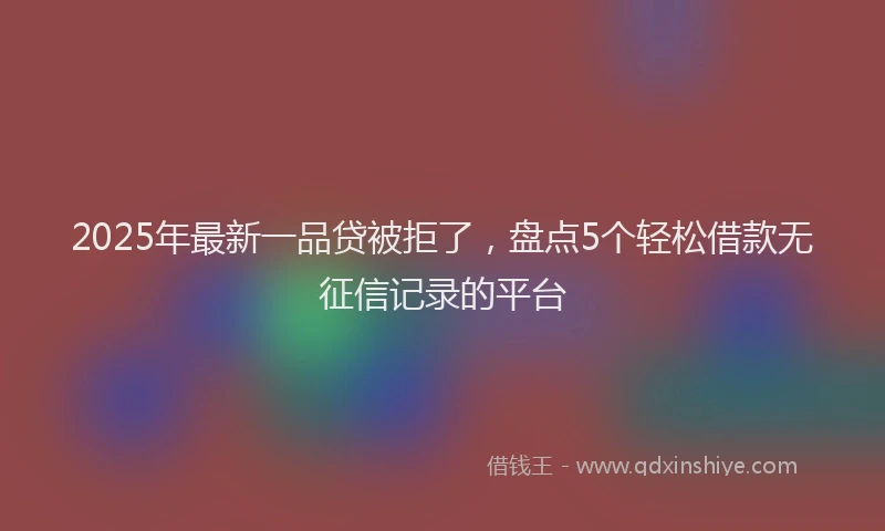 2025年最新一品贷被拒了，盘点5个轻松借款无征信记录的平台