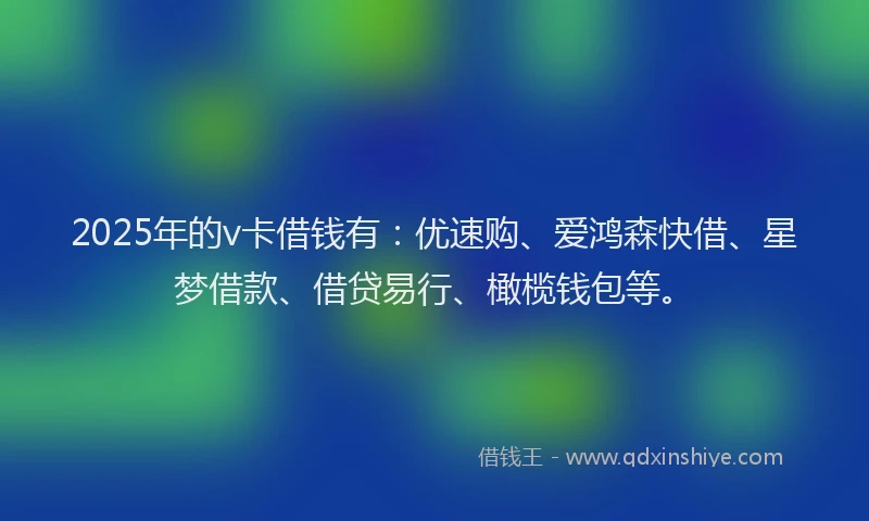 2025年的v卡借钱有：优速购、爱鸿森快借、星梦借款、借贷易行、橄榄钱包等。