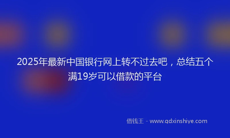2025年最新中国银行网上转不过去吧，总结五个满19岁可以借款的平台
