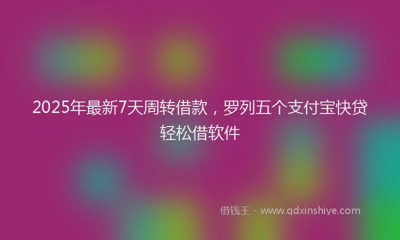 2025年最新7天周转借款，罗列五个支付宝快贷轻松借软件