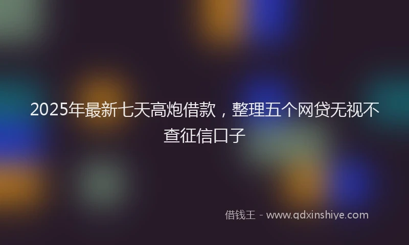 2025年最新七天高炮借款，整理五个网贷无视不查征信口子